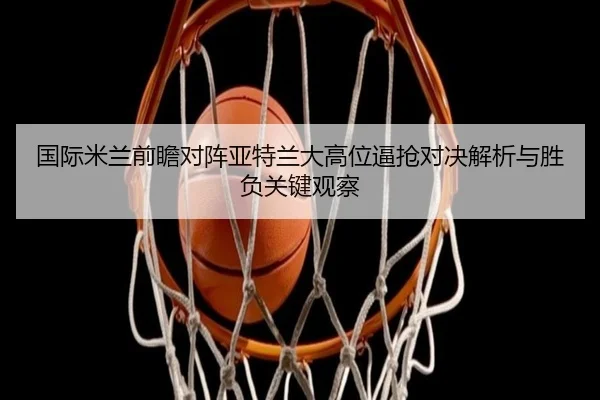 国际米兰前瞻对阵亚特兰大高位逼抢对决解析与胜负关键观察