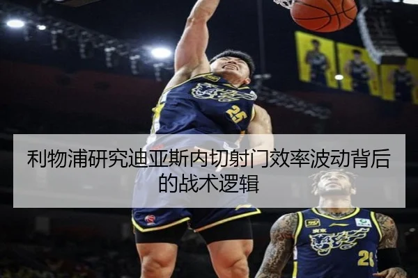利物浦研究迪亚斯内切射门效率波动背后的战术逻辑