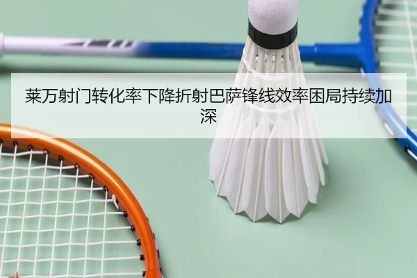 莱万射门转化率下降折射巴萨锋线效率困局持续加深