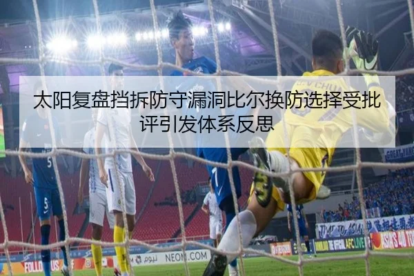 太阳复盘挡拆防守漏洞比尔换防选择受批评引发体系反思