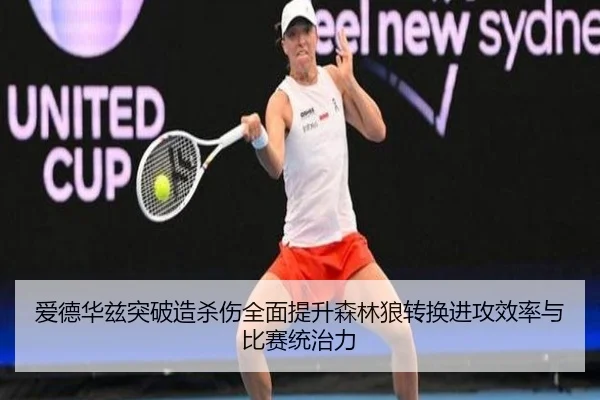 爱德华兹突破造杀伤全面提升森林狼转换进攻效率与比赛统治力