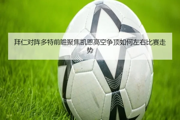 拜仁对阵多特前瞻聚焦凯恩高空争顶如何左右比赛走势